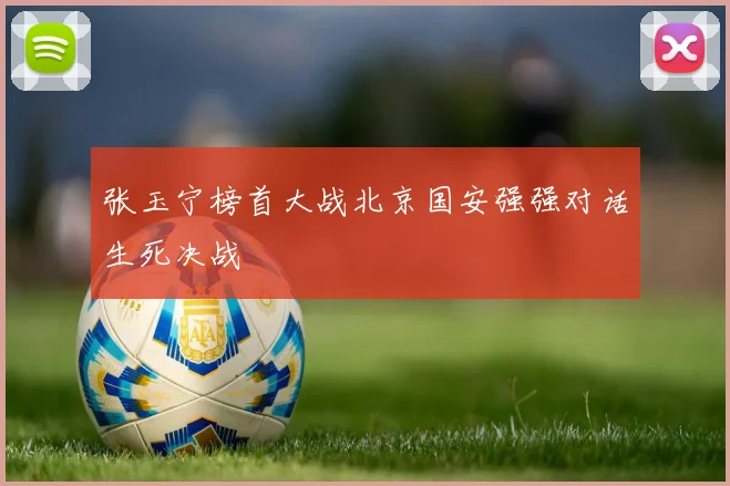 张玉宁榜首大战北京国安强强对话生死决战