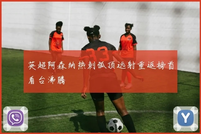 英超阿森纳热刺弧顶远射重返榜首看台沸腾