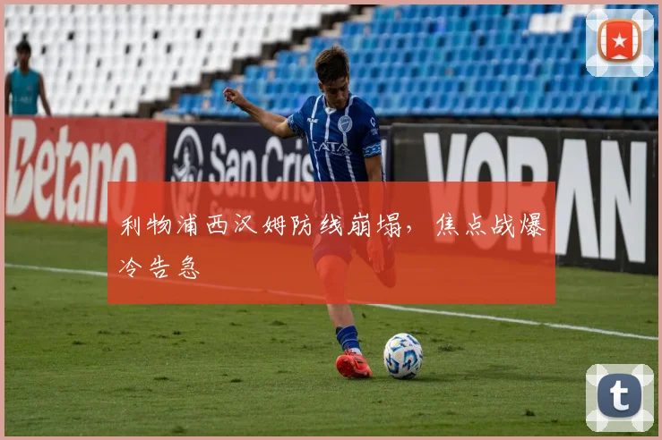 利物浦西汉姆防线崩塌,焦点战爆冷告急