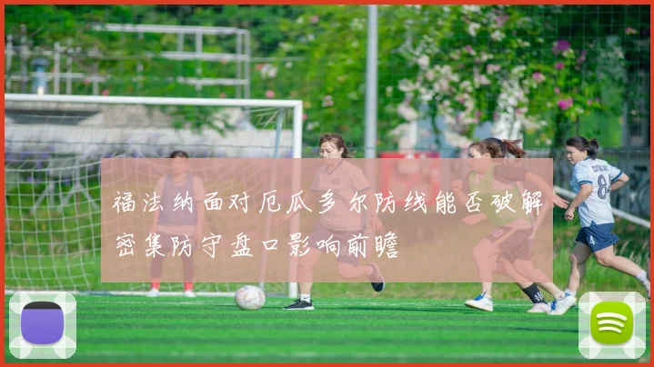福法纳面对厄瓜多尔防线能否破解密集防守盘口影响前瞻