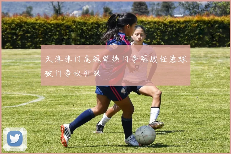 天津津门虎冠军热门争冠战任意球破门争议升级