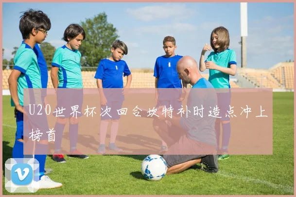 U20世界杯次回合坎特补时造点冲上榜首