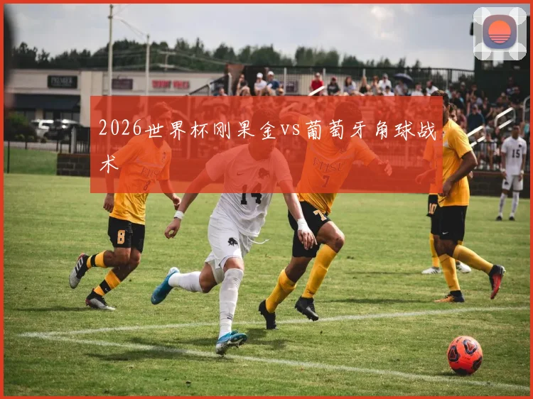 2026世界杯刚果金vs葡萄牙角球战术