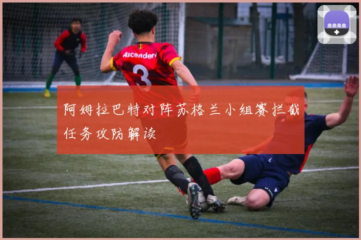 阿姆拉巴特对阵苏格兰小组赛拦截任务攻防解读