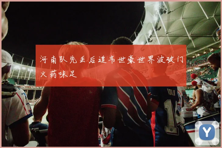 河南队先丢后追韦世豪世界波破门火药味足