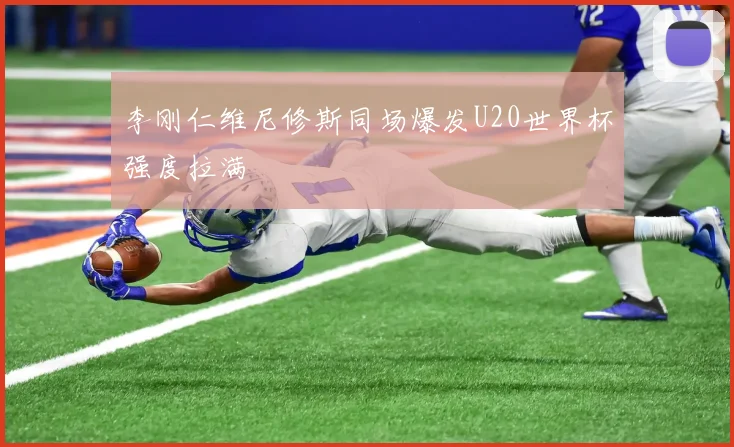 李刚仁维尼修斯同场爆发U20世界杯强度拉满