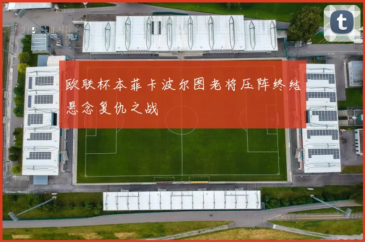 欧联杯本菲卡波尔图老将压阵终结悬念复仇之战