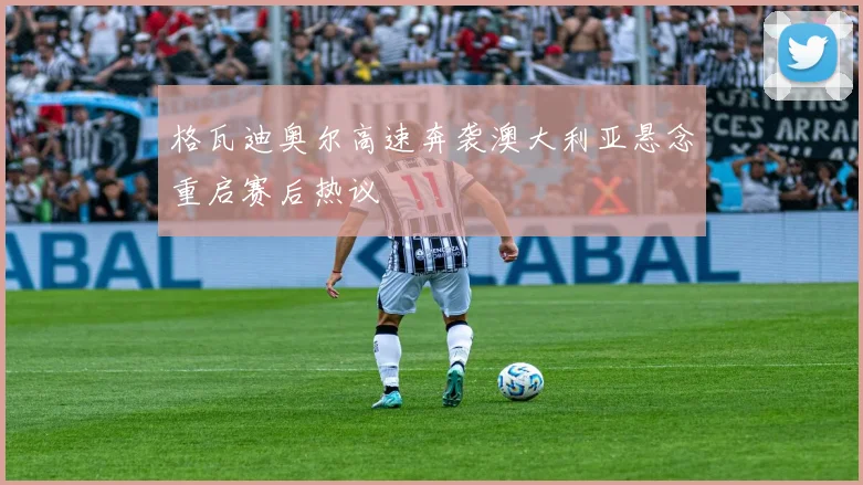 格瓦迪奥尔高速奔袭澳大利亚悬念重启赛后热议
