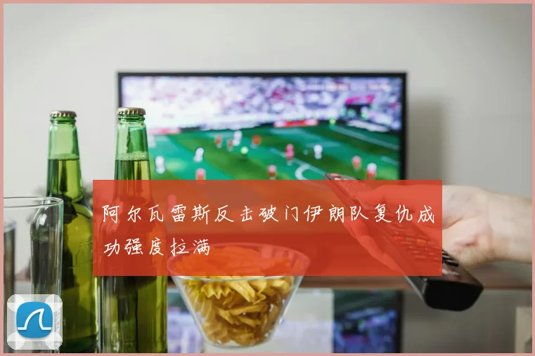 阿尔瓦雷斯反击破门伊朗队复仇成功强度拉满
