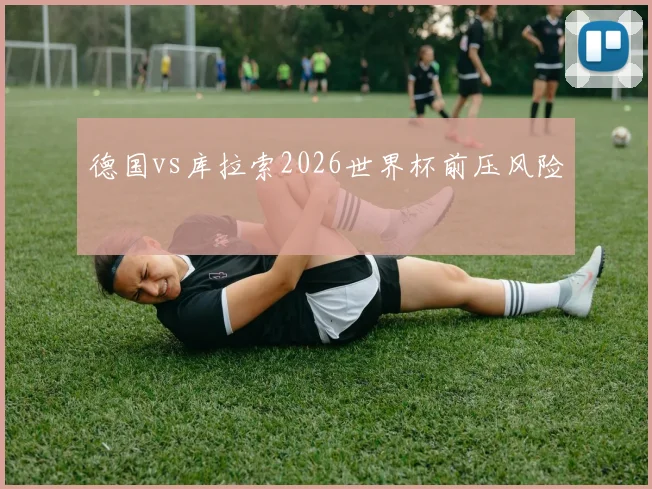 德国vs库拉索2026世界杯前压风险