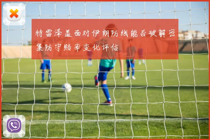 特雷泽盖面对伊朗防线能否破解密集防守赔率变化评估