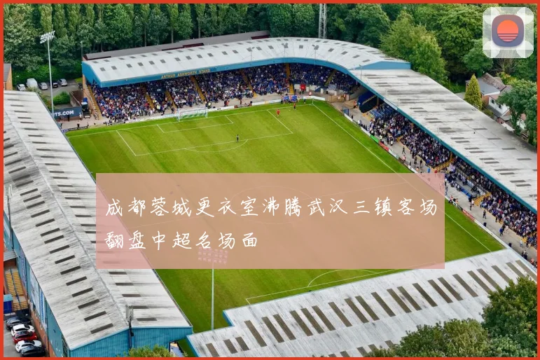 成都蓉城更衣室沸腾武汉三镇客场翻盘中超名场面