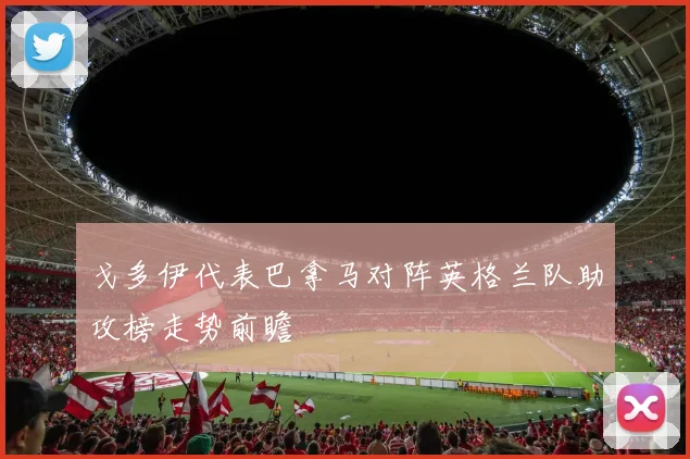戈多伊代表巴拿马对阵英格兰队助攻榜走势前瞻