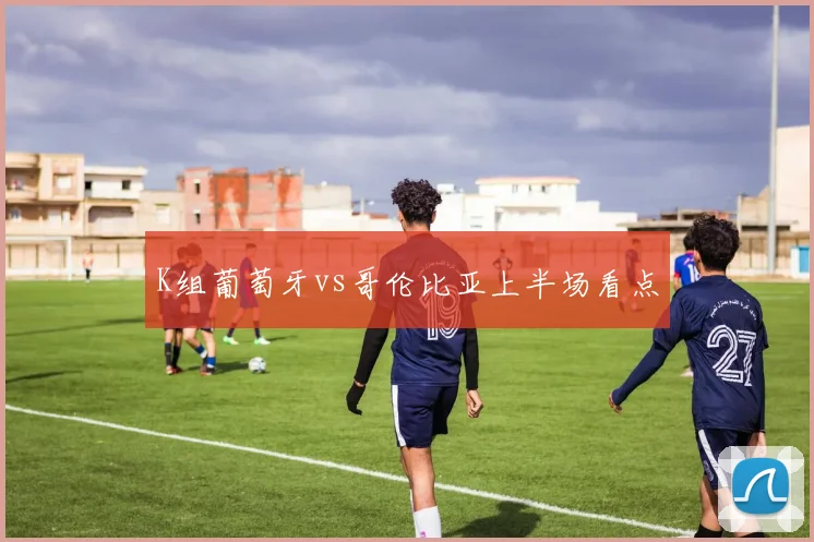 K组葡萄牙vs哥伦比亚上半场看点