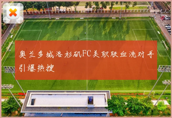 奥兰多城洛杉矶FC美职联血洗对手引爆热搜