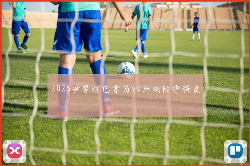 2026世界杯巴拿马vs加纳防守强度