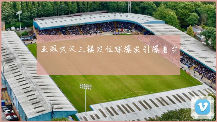 亚冠武汉三镇定位球爆发引爆看台