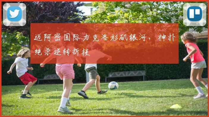 迈阿密国际力克洛杉矶银河，神扑绝杀逆转折桂