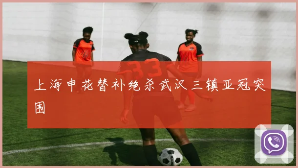 上海申花替补绝杀武汉三镇亚冠突围