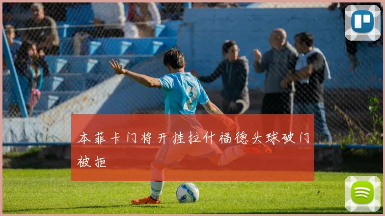本菲卡门将开挂拉什福德头球破门被拒