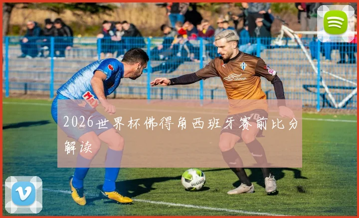 2026世界杯佛得角西班牙赛前比分解读