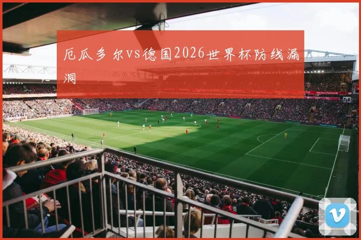 厄瓜多尔vs德国2026世界杯防线漏洞