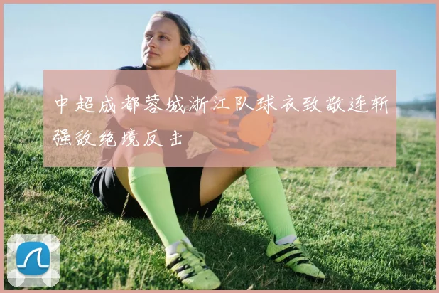 中超成都蓉城浙江队球衣致敬连斩强敌绝境反击
