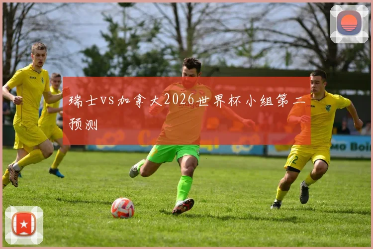瑞士vs加拿大2026世界杯小组第二预测