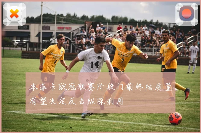本菲卡欧冠联赛阶段门前终结质量有望决定反击纵深利用