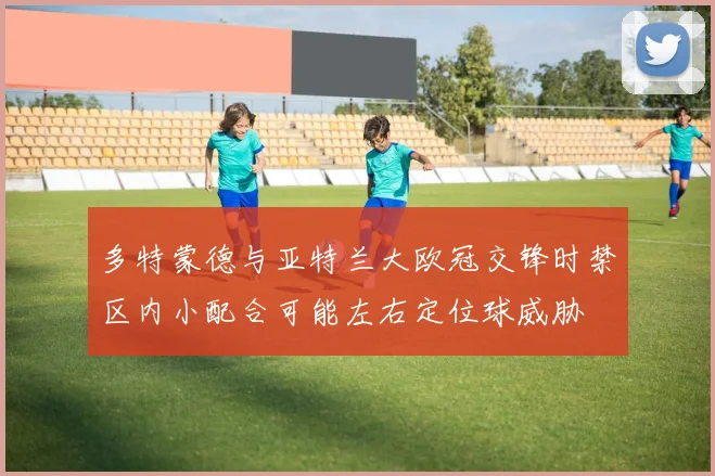 多特蒙德与亚特兰大欧冠交锋时禁区内小配合可能左右定位球威胁