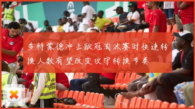 多特蒙德冲击欧冠淘汰赛时快速转换人数有望改变攻守转换节奏