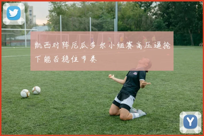 凯西对阵厄瓜多尔小组赛高压逼抢下能否稳住节奏