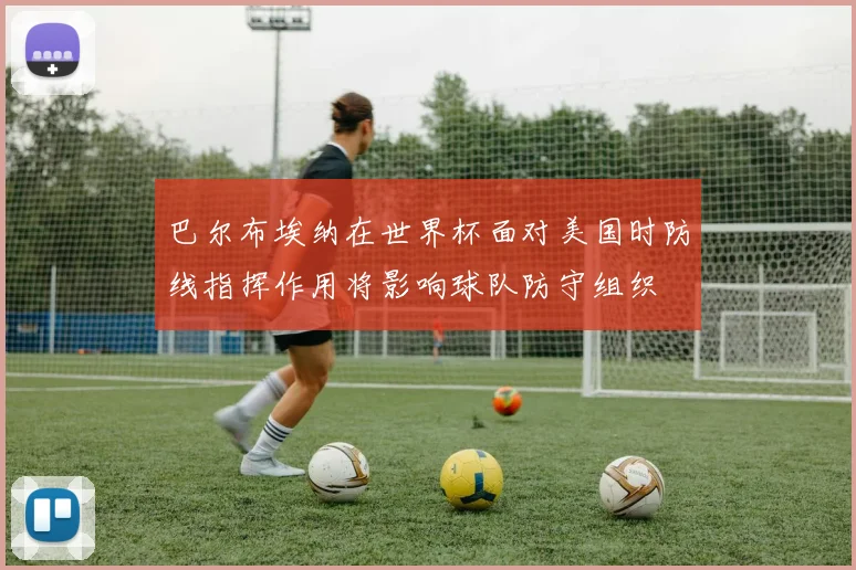 巴尔布埃纳在世界杯面对美国时防线指挥作用将影响球队防守组织