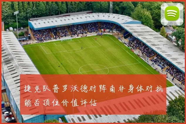 捷克队普罗沃德对阵南非身体对抗能否顶住价值评估