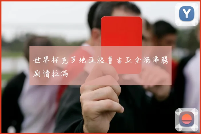 世界杯克罗地亚格鲁吉亚全场沸腾剧情拉满
