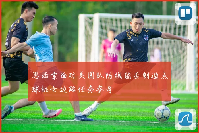 恩西索面对美国队防线能否制造点球机会边路任务参考