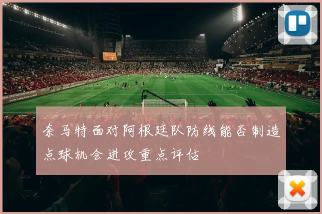 奈马特面对阿根廷队防线能否制造点球机会进攻重点评估