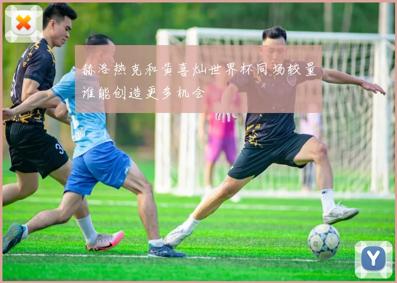 赫洛热克和黄喜灿世界杯同场较量谁能创造更多机会