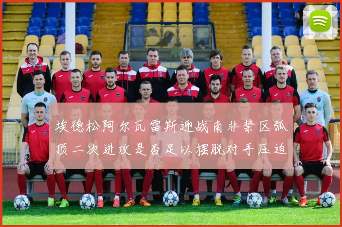 埃德松阿尔瓦雷斯迎战南非禁区弧顶二次进攻是否足以摆脱对手压迫