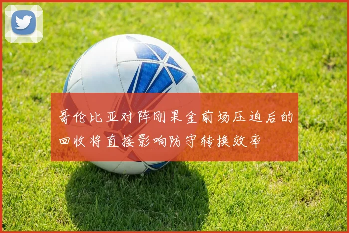 哥伦比亚对阵刚果金前场压迫后的回收将直接影响防守转换效率