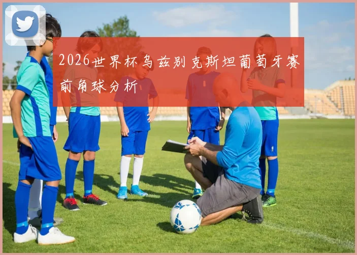 2026世界杯乌兹别克斯坦葡萄牙赛前角球分析