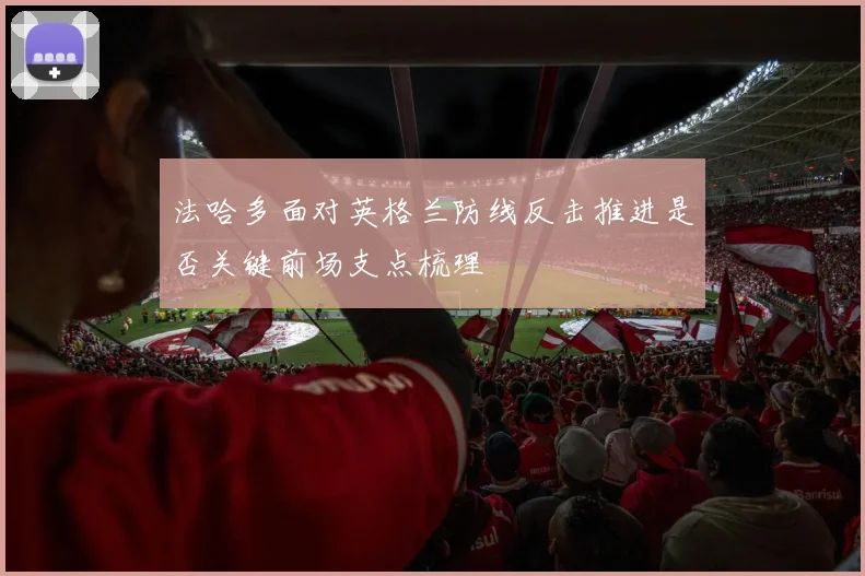法哈多面对英格兰防线反击推进是否关键前场支点梳理