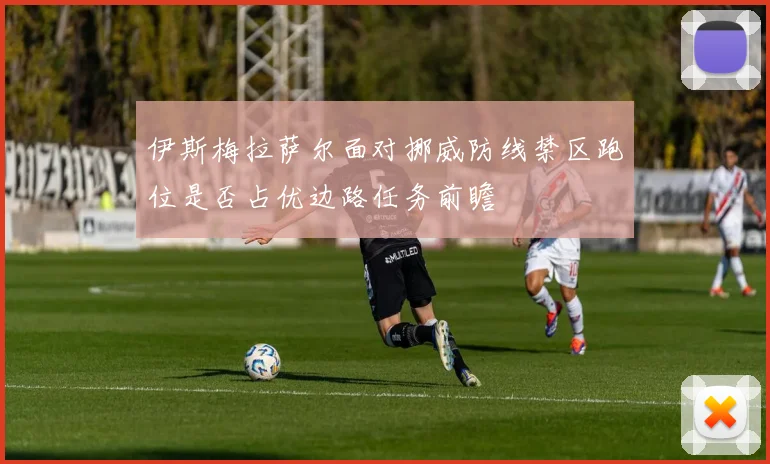 伊斯梅拉萨尔面对挪威防线禁区跑位是否占优边路任务前瞻