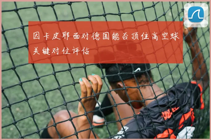 因卡皮耶面对德国能否顶住高空球关键对位评估