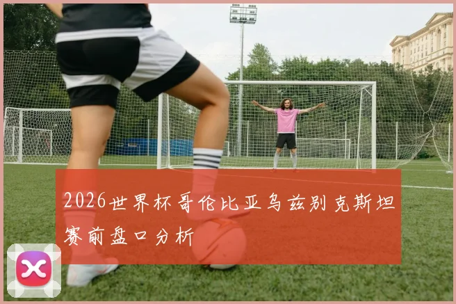 2026世界杯哥伦比亚乌兹别克斯坦赛前盘口分析