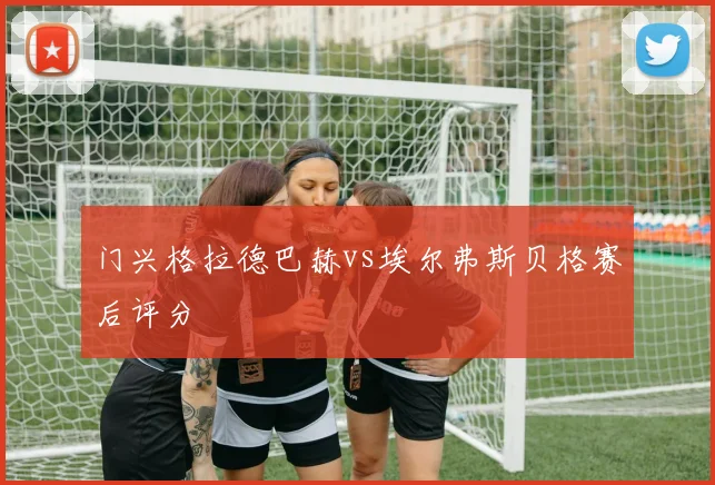 门兴格拉德巴赫vs埃尔弗斯贝格赛后评分