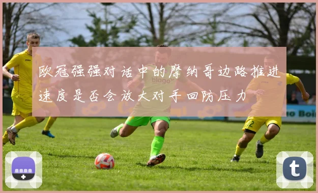 欧冠强强对话中的摩纳哥边路推进速度是否会放大对手回防压力