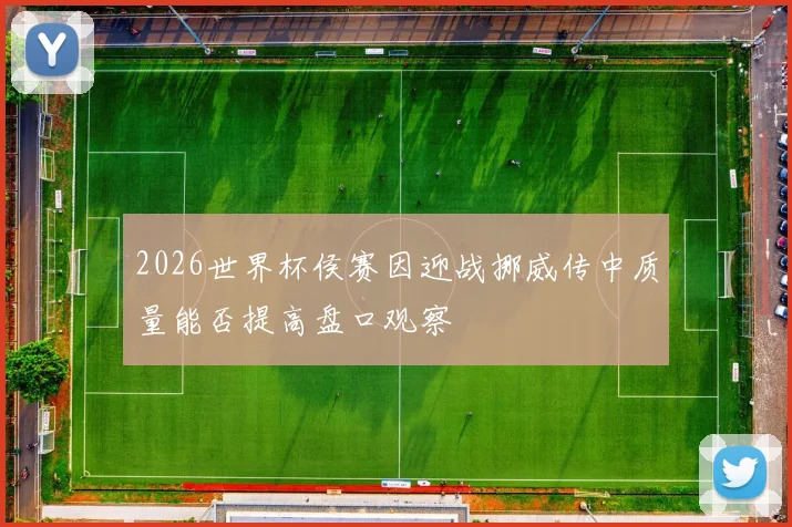 2026世界杯侯赛因迎战挪威传中质量能否提高盘口观察