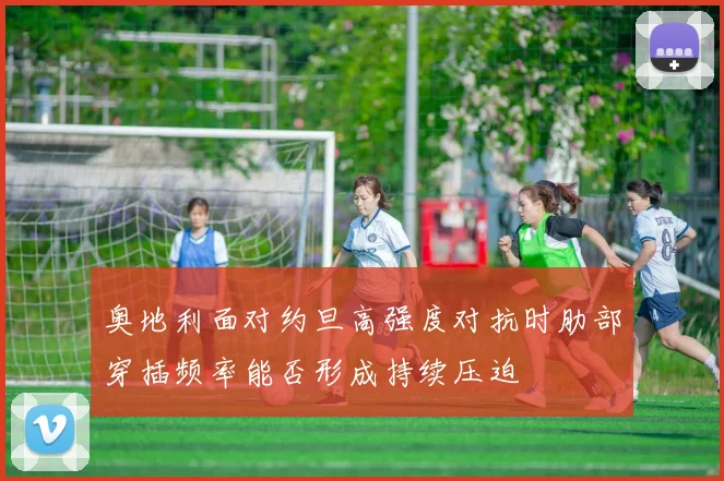 奥地利面对约旦高强度对抗时肋部穿插频率能否形成持续压迫