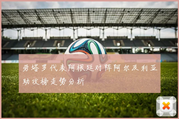 劳塔罗代表阿根廷对阵阿尔及利亚助攻榜走势分析
